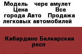  › Модель ­ чере амулет › Цена ­ 130 000 - Все города Авто » Продажа легковых автомобилей   . Кабардино-Балкарская респ.